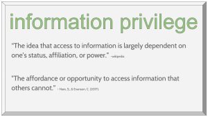 Slide image that defines information privilege as the idea that access to information is largely dependent on one's status, affiliation, or power. A second definition states the affordance or opportunity to access information that others cannot.